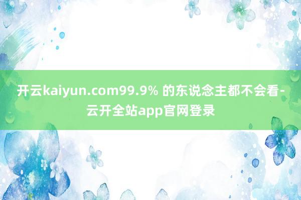 开云kaiyun.com99.9% 的东说念主都不会看-云开全站app官网登录