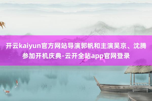 开云kaiyun官方网站导演郭帆和主演吴京、沈腾参加开机庆典-云开全站app官网登录