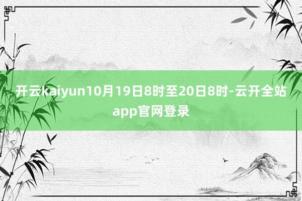 开云kaiyun10月19日8时至20日8时-云开全站app官网登录
