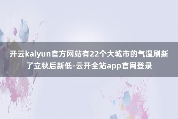 开云kaiyun官方网站有22个大城市的气温刷新了立秋后新低-云开全站app官网登录