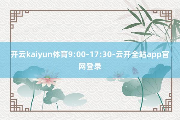 开云kaiyun体育9:00-17:30-云开全站app官网登录