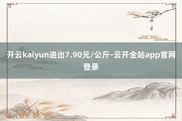 开云kaiyun进出7.90元/公斤-云开全站app官网登录