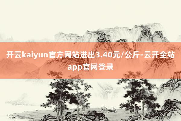 开云kaiyun官方网站进出3.40元/公斤-云开全站app官网登录
