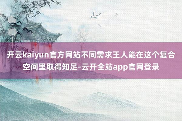 开云kaiyun官方网站不同需求王人能在这个复合空间里取得知足-云开全站app官网登录