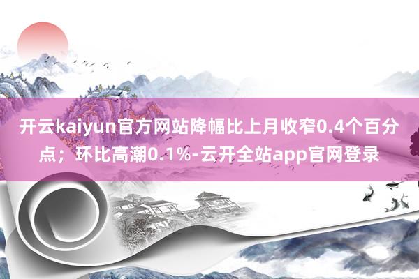 开云kaiyun官方网站降幅比上月收窄0.4个百分点;环比高潮0.1%-云开全站app官网登录