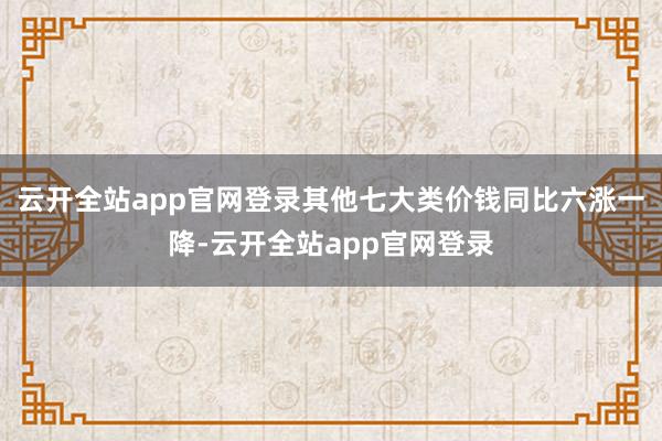 云开全站app官网登录 其他七大类价钱同比六涨一降-云开全站app官网登录