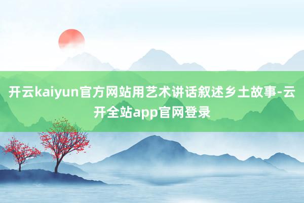 开云kaiyun官方网站用艺术讲话叙述乡土故事-云开全站app官网登录