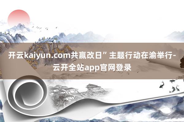 开云kaiyun.com共赢改日”主题行动在渝举行-云开全站app官网登录