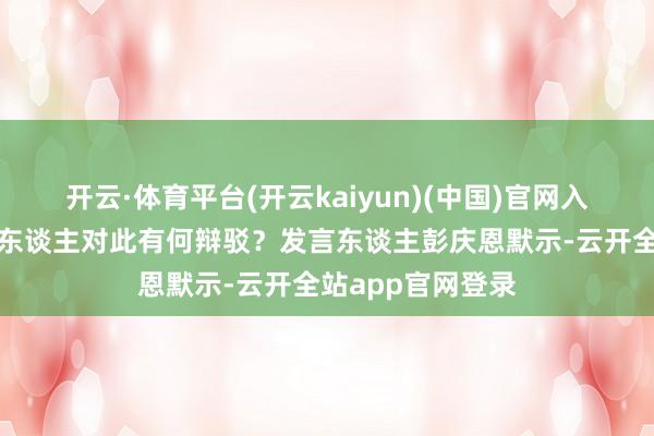 开云·体育平台(开云kaiyun)(中国)官网入口登录领导发言东谈主对此有何辩驳？发言东谈主彭庆恩默示-云开全站app官网登录