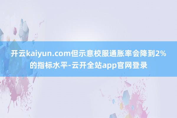 开云kaiyun.com但示意校服通胀率会降到2%的指标水平-云开全站app官网登录