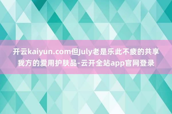 开云kaiyun.com但July老是乐此不疲的共享我方的爱用护肤品-云开全站app官网登录