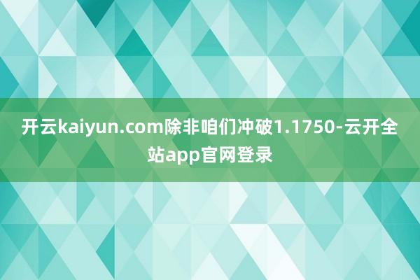 开云kaiyun.com除非咱们冲破1.1750-云开全站app官网登录