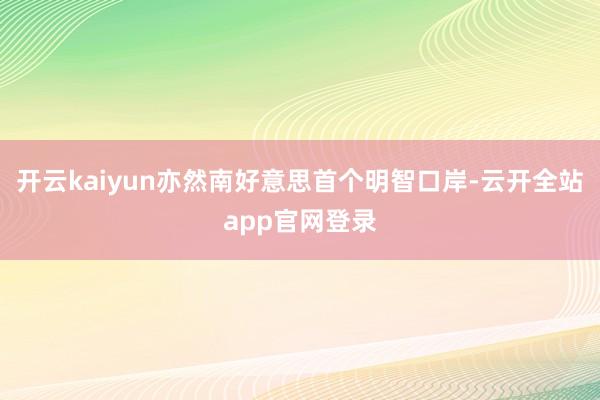 开云kaiyun亦然南好意思首个明智口岸-云开全站app官网登录