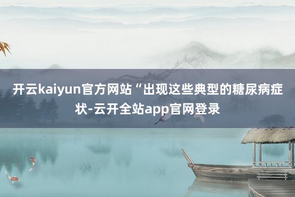 开云kaiyun官方网站“出现这些典型的糖尿病症状-云开全站app官网登录