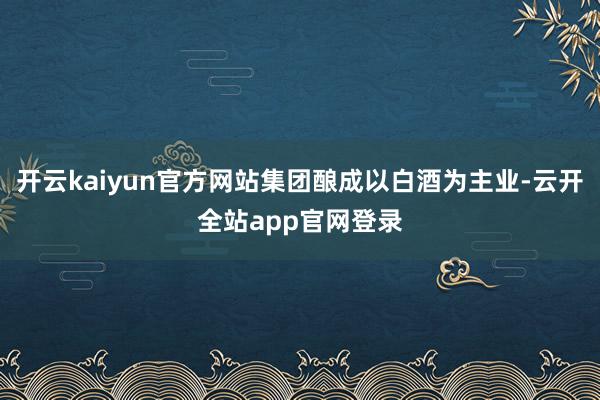 开云kaiyun官方网站集团酿成以白酒为主业-云开全站app官网登录