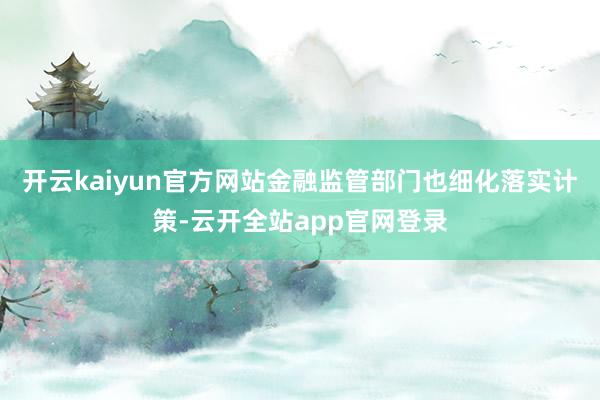 开云kaiyun官方网站 金融监管部门也细化落实计策-云开全站app官网登录