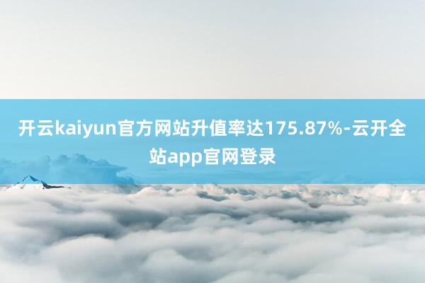 开云kaiyun官方网站升值率达175.87%-云开全站app官网登录