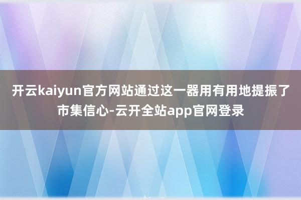 开云kaiyun官方网站通过这一器用有用地提振了市集信心-云开全站app官网登录
