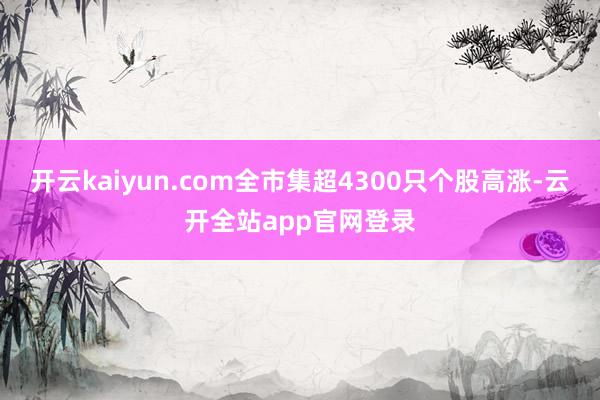 开云kaiyun.com全市集超4300只个股高涨-云开全站app官网登录
