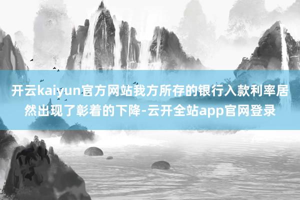 开云kaiyun官方网站我方所存的银行入款利率居然出现了彰着的下降-云开全站app官网登录