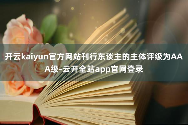 开云kaiyun官方网站刊行东谈主的主体评级为AAA级-云开全站app官网登录