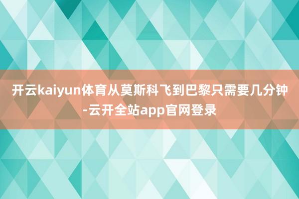 开云kaiyun体育从莫斯科飞到巴黎只需要几分钟-云开全站app官网登录