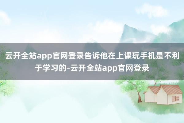 云开全站app官网登录告诉他在上课玩手机是不利于学习的-云开全站app官网登录