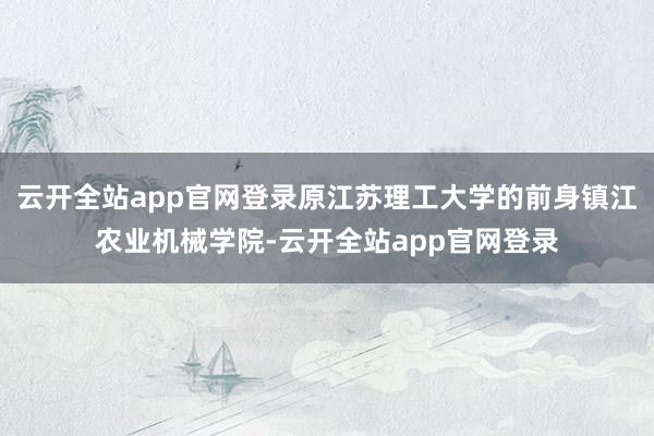 云开全站app官网登录原江苏理工大学的前身镇江农业机械学院-云开全站app官网登录