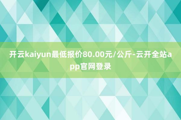 开云kaiyun最低报价80.00元/公斤-云开全站app官网登录