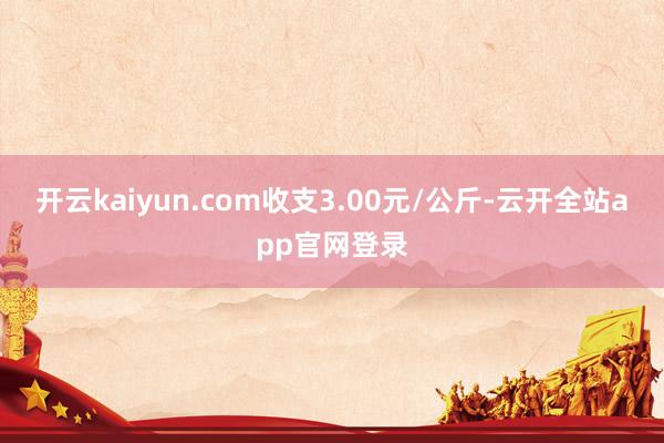 开云kaiyun.com收支3.00元/公斤-云开全站app官网登录