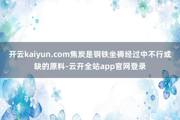 开云kaiyun.com焦炭是钢铁坐褥经过中不行或缺的原料-云开全站app官网登录