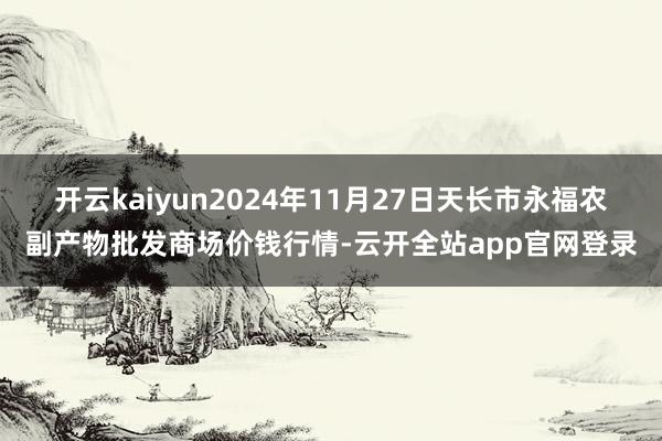 开云kaiyun2024年11月27日天长市永福农副产物批发商场价钱行情-云开全站app官网登录