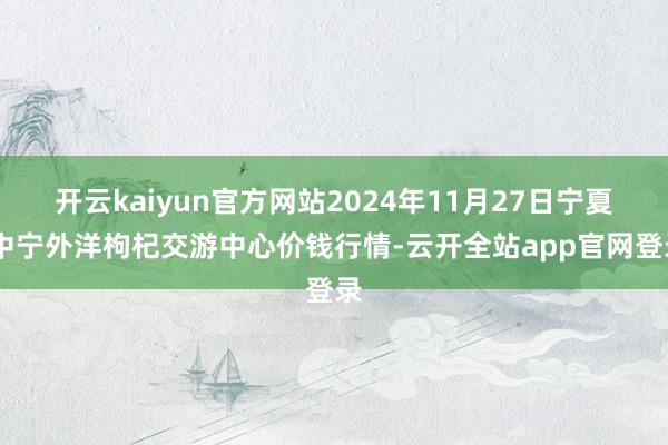 开云kaiyun官方网站2024年11月27日宁夏·中宁外洋枸杞交游中心价钱行情-云开全站app官网登录