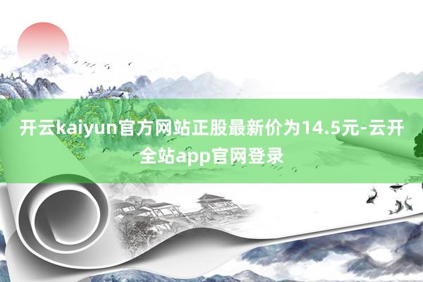 开云kaiyun官方网站正股最新价为14.5元-云开全站app官网登录