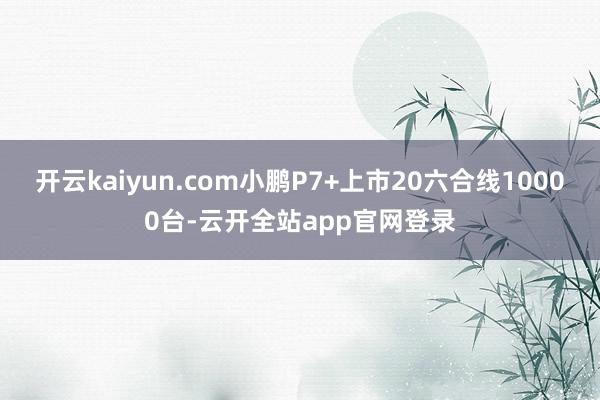 开云kaiyun.com小鹏P7+上市20六合线10000台-云开全站app官网登录