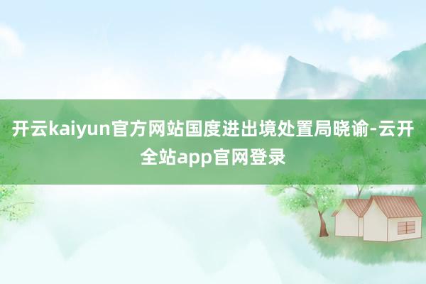 开云kaiyun官方网站国度进出境处置局晓谕-云开全站app官网登录
