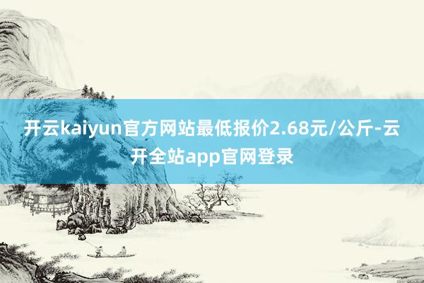 开云kaiyun官方网站最低报价2.68元/公斤-云开全站app官网登录