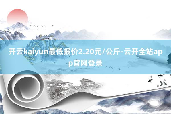 开云kaiyun最低报价2.20元/公斤-云开全站app官网登录