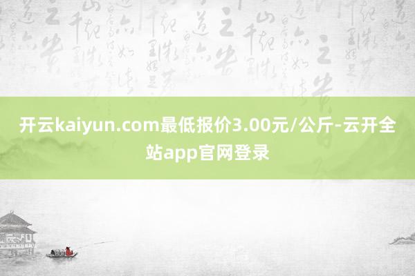 开云kaiyun.com最低报价3.00元/公斤-云开全站app官网登录