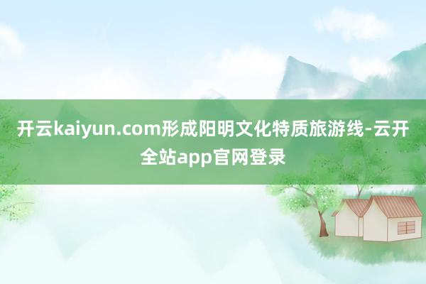 开云kaiyun.com形成阳明文化特质旅游线-云开全站app官网登录