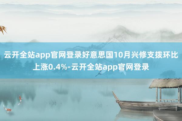 云开全站app官网登录好意思国10月兴修支拨环比上涨0.4%-云开全站app官网登录
