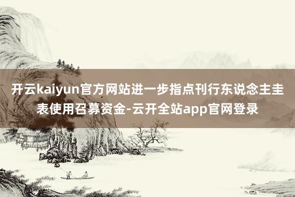 开云kaiyun官方网站进一步指点刊行东说念主圭表使用召募资金-云开全站app官网登录