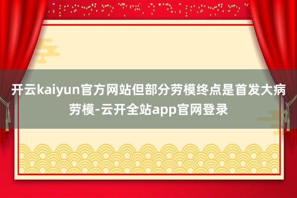 开云kaiyun官方网站但部分劳模终点是首发大病劳模-云开全站app官网登录