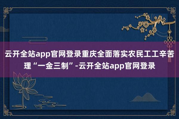 云开全站app官网登录重庆全面落实农民工工辛苦理“一金三制”-云开全站app官网登录