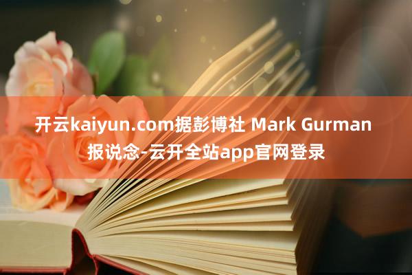 开云kaiyun.com据彭博社 Mark Gurman 报说念-云开全站app官网登录