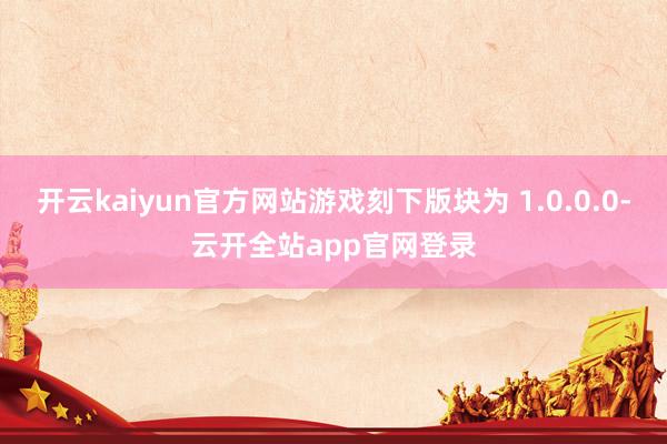 开云kaiyun官方网站游戏刻下版块为 1.0.0.0-云开全站app官网登录