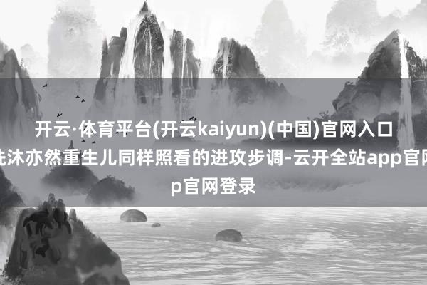 开云·体育平台(开云kaiyun)(中国)官网入口登录洗沐亦然重生儿同样照看的进攻步调-云开全站app官网登录