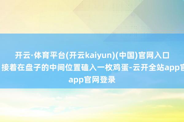 开云·体育平台(开云kaiyun)(中国)官网入口登录3、接着在盘子的中间位置磕入一枚鸡蛋-云开全站app官网登录