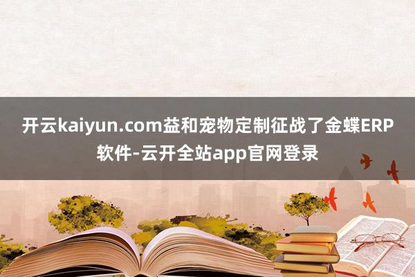 开云kaiyun.com益和宠物定制征战了金蝶ERP软件-云开全站app官网登录