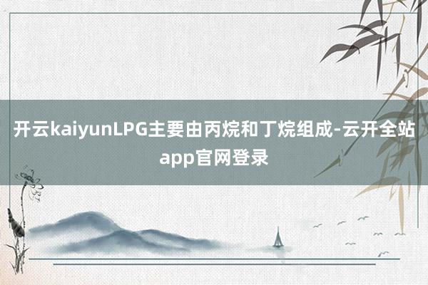 开云kaiyunLPG主要由丙烷和丁烷组成-云开全站app官网登录